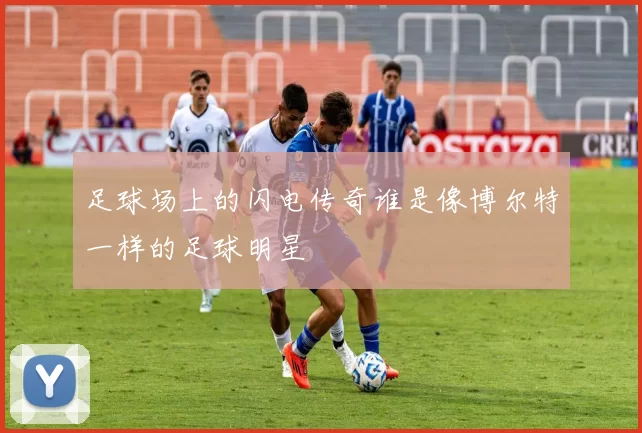 足球场上的闪电传奇谁是像博尔特一样的足球明星