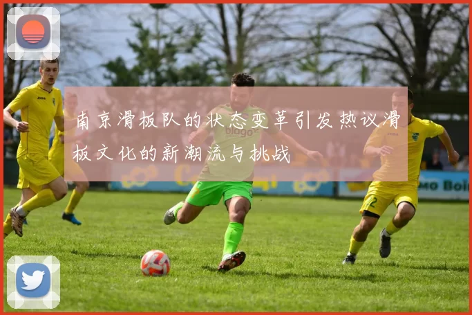 南京滑板队的状态变革引发热议滑板文化的新潮流与挑战