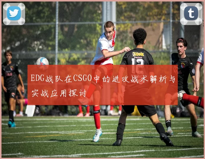 EDG战队在CSGO中的进攻战术解析与实战应用探讨