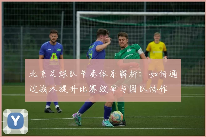 北京足球队节奏体系解析：如何通过战术提升比赛效率与团队协作