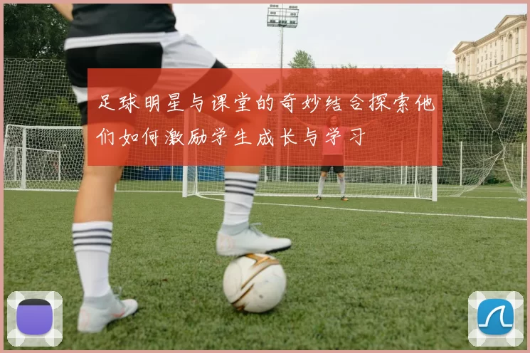 足球明星与课堂的奇妙结合探索他们如何激励学生成长与学习