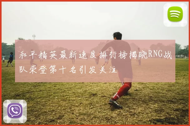 和平精英最新速度排行榜揭晓RNG战队荣登第十名引发关注