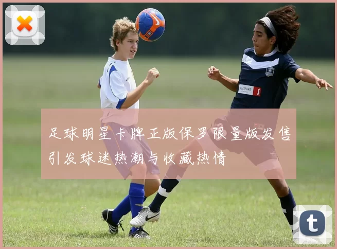 足球明星卡牌正版保罗限量版发售引发球迷热潮与收藏热情