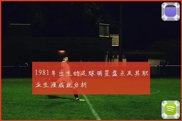 1981年出生的足球明星盘点及其职业生涯成就分析