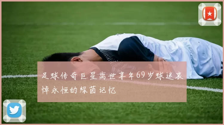 足球传奇巨星离世享年69岁球迷哀悼永恒的绿茵记忆