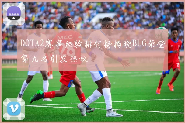 DOTA2赛事经验排行榜揭晓BLG荣登第九名引发热议