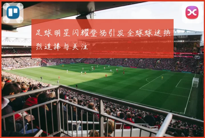 足球明星闪耀登场引发全球球迷热烈追捧与关注