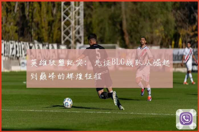 英雄联盟纪实：见证BLG战队从崛起到巅峰的辉煌征程