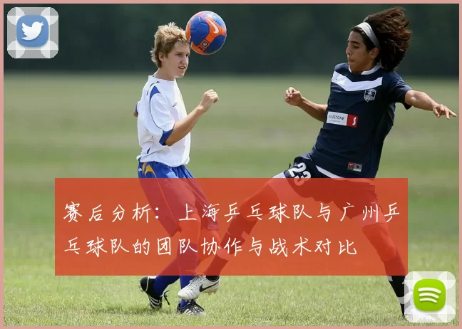赛后分析：上海乒乓球队与广州乒乓球队的团队协作与战术对比