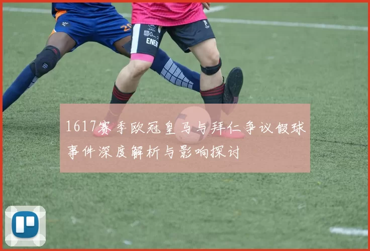 1617赛季欧冠皇马与拜仁争议假球事件深度解析与影响探讨