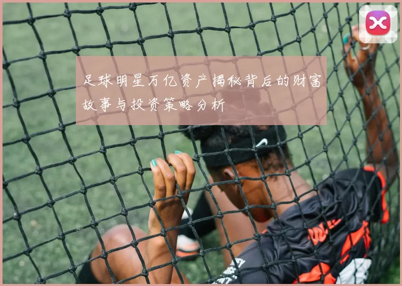 足球明星万亿资产揭秘背后的财富故事与投资策略分析