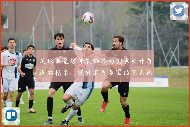 足球明星摆件装饰品的创意设计与选购指南，提升家居氛围的完美选择