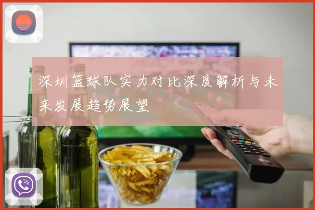 深圳篮球队实力对比深度解析与未来发展趋势展望