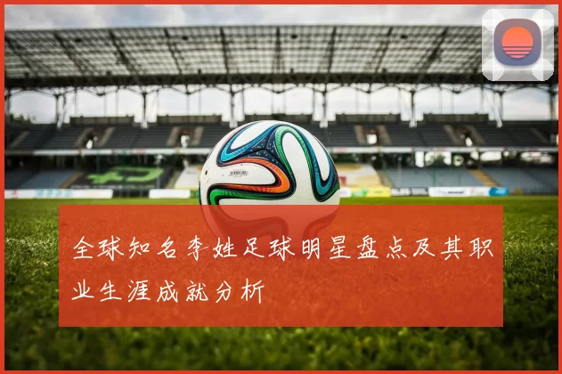 全球知名李姓足球明星盘点及其职业生涯成就分析