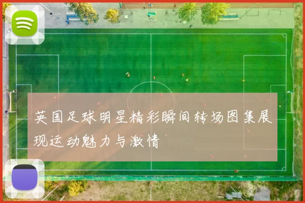 英国足球明星精彩瞬间转场图集展现运动魅力与激情