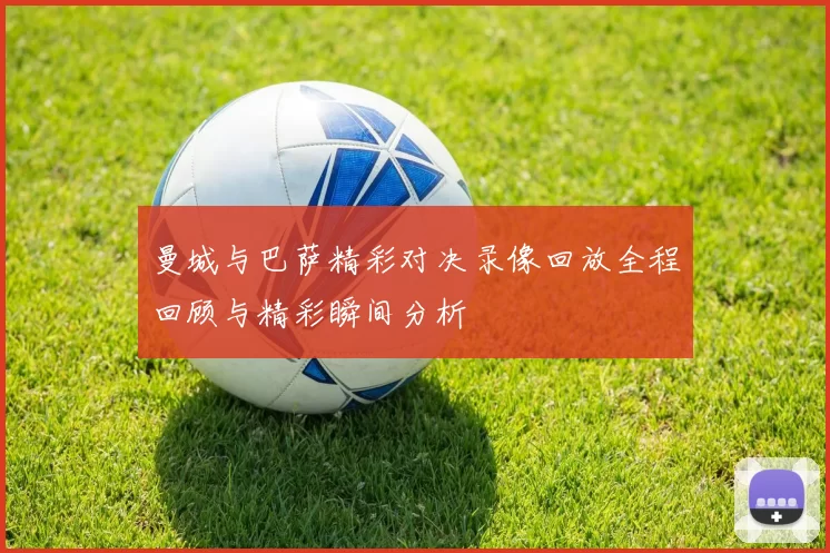 曼城与巴萨精彩对决录像回放全程回顾与精彩瞬间分析