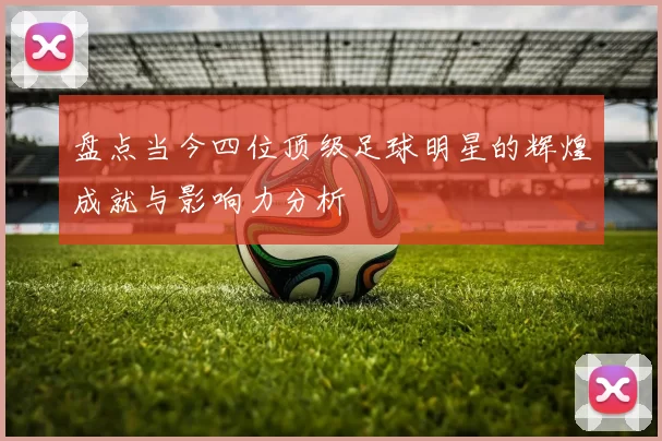 盘点当今四位顶级足球明星的辉煌成就与影响力分析