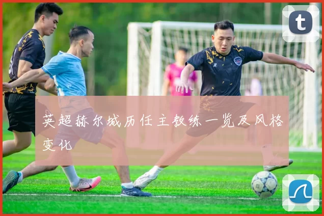 英超赫尔城历任主教练一览及风格变化