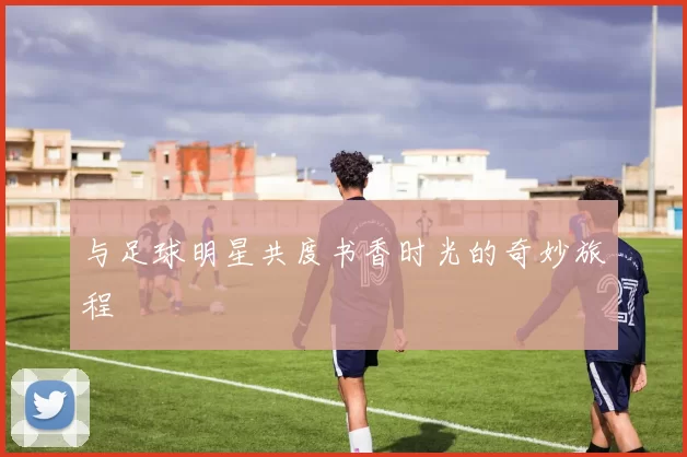 与足球明星共度书香时光的奇妙旅程