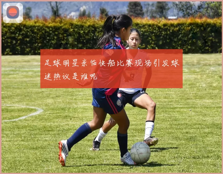 足球明星亲临快船比赛现场引发球迷热议是谁呢