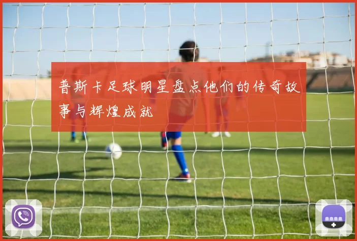 普斯卡足球明星盘点他们的传奇故事与辉煌成就