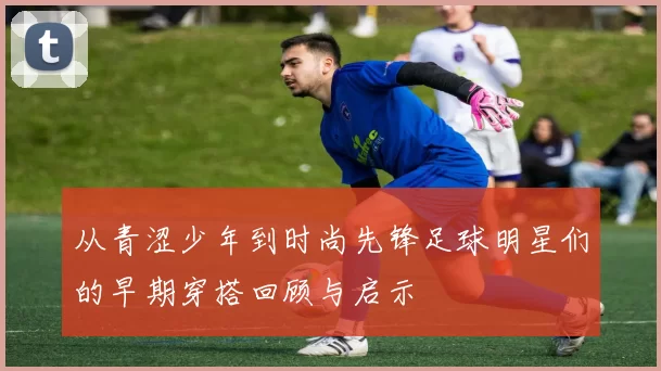 从青涩少年到时尚先锋足球明星们的早期穿搭回顾与启示