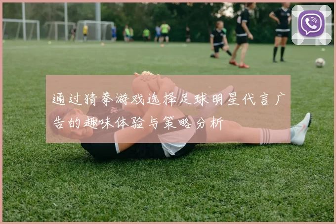 通过猜拳游戏选择足球明星代言广告的趣味体验与策略分析