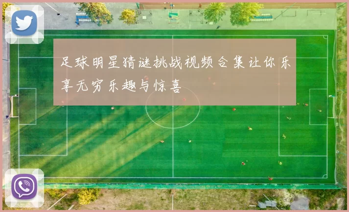 足球明星猜谜挑战视频合集让你乐享无穷乐趣与惊喜