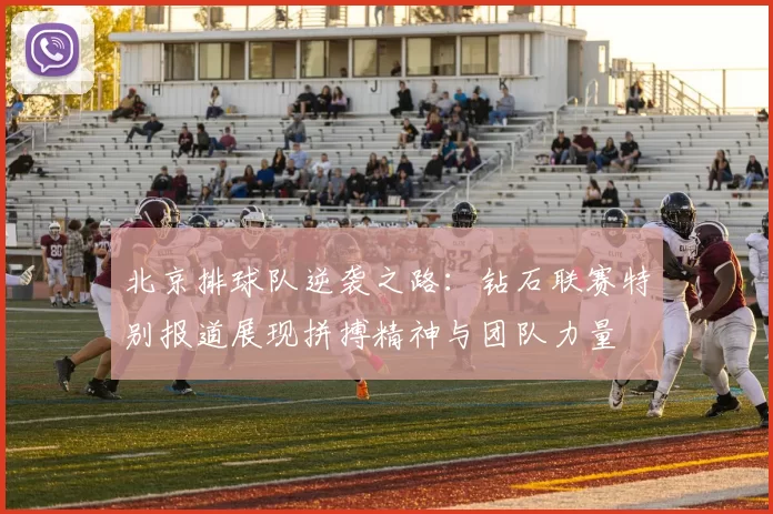 北京排球队逆袭之路：钻石联赛特别报道展现拼搏精神与团队力量