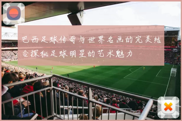 巴西足球传奇与世界名画的完美结合探秘足球明星的艺术魅力