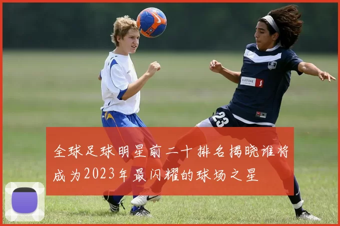 全球足球明星前二十排名揭晓谁将成为2023年最闪耀的球场之星