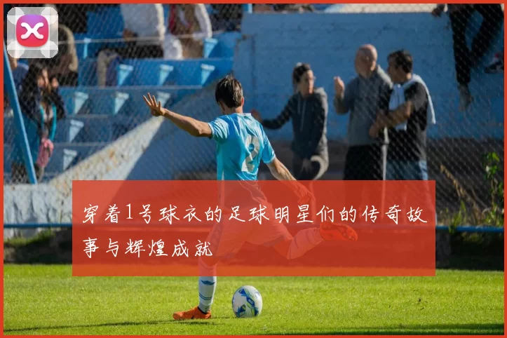 穿着1号球衣的足球明星们的传奇故事与辉煌成就