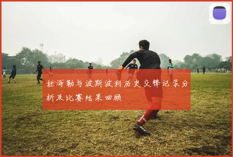 杜海勒与波斯波利历史交锋记录分析及比赛结果回顾