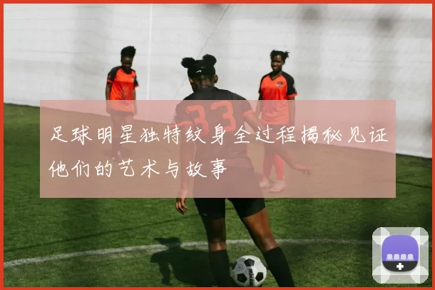 足球明星独特纹身全过程揭秘见证他们的艺术与故事
