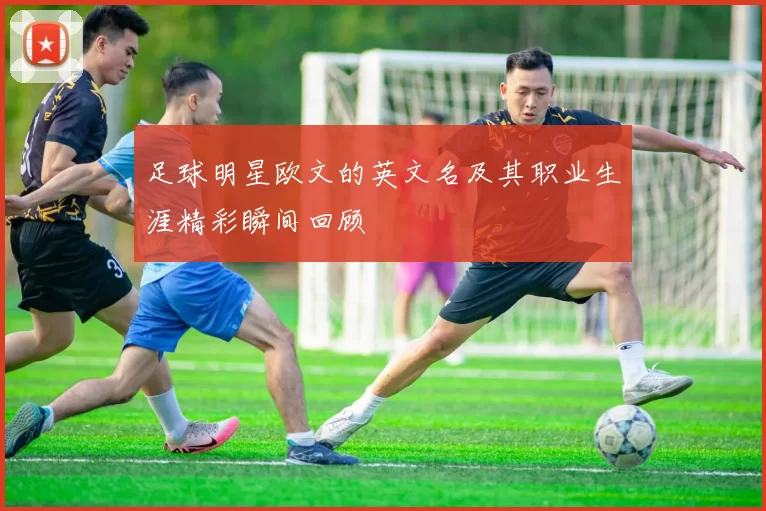 足球明星欧文的英文名及其职业生涯精彩瞬间回顾