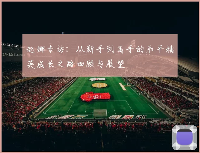 赵娜专访：从新手到高手的和平精英成长之路回顾与展望