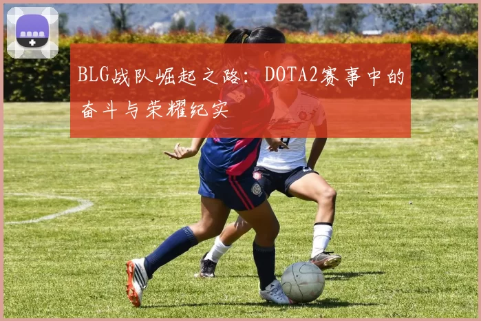 BLG战队崛起之路：DOTA2赛事中的奋斗与荣耀纪实