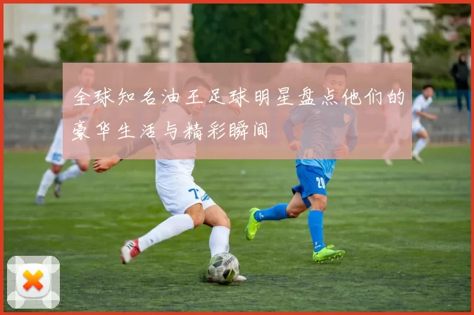 全球知名油王足球明星盘点他们的豪华生活与精彩瞬间