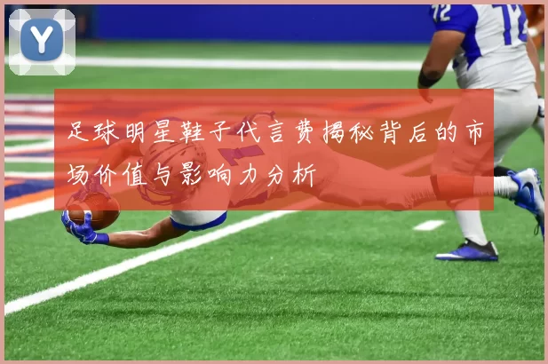 足球明星鞋子代言费揭秘背后的市场价值与影响力分析