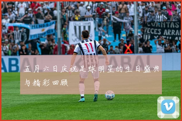 五月六日庆祝足球明星的生日盛典与精彩回顾