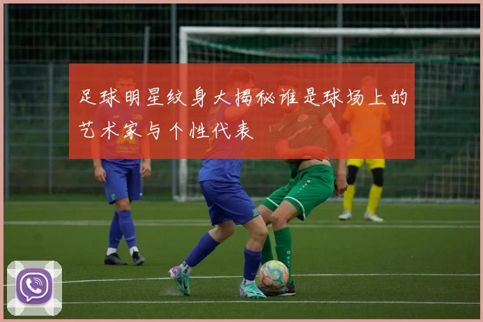 足球明星纹身大揭秘谁是球场上的艺术家与个性代表