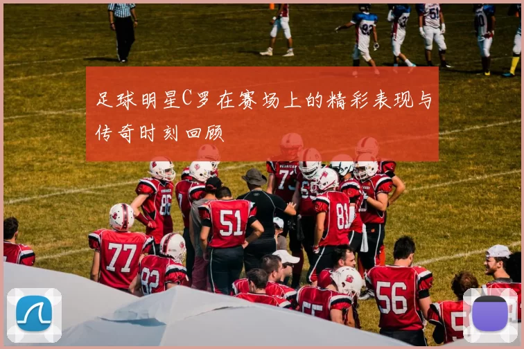 足球明星C罗在赛场上的精彩表现与传奇时刻回顾