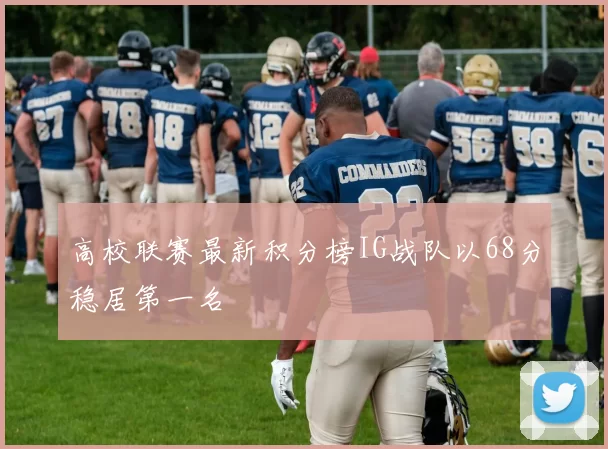 高校联赛最新积分榜IG战队以68分稳居第一名