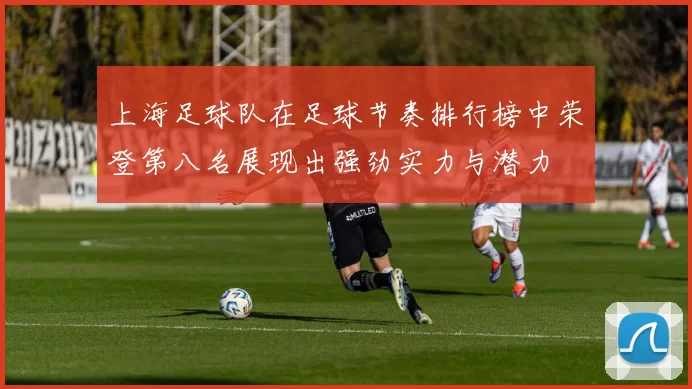 上海足球队在足球节奏排行榜中荣登第八名展现出强劲实力与潜力