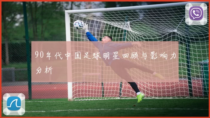 90年代中国足球明星回顾与影响力分析