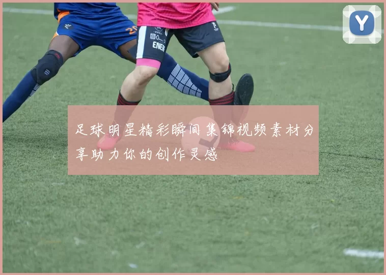 足球明星精彩瞬间集锦视频素材分享助力你的创作灵感