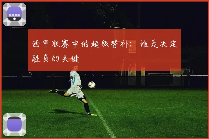 西甲联赛中的超级替补：谁是决定胜负的关键