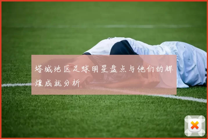 塔城地区足球明星盘点与他们的辉煌成就分析