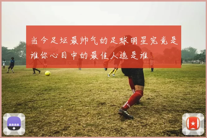 当今足坛最帅气的足球明星究竟是谁你心目中的最佳人选是谁