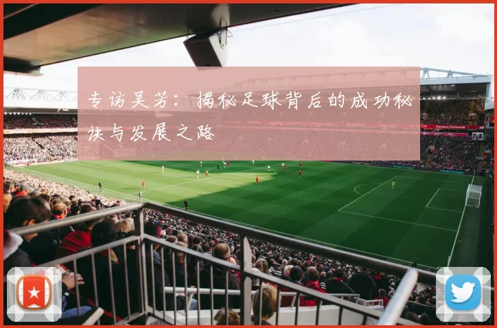 专访吴芳：揭秘足球背后的成功秘诀与发展之路